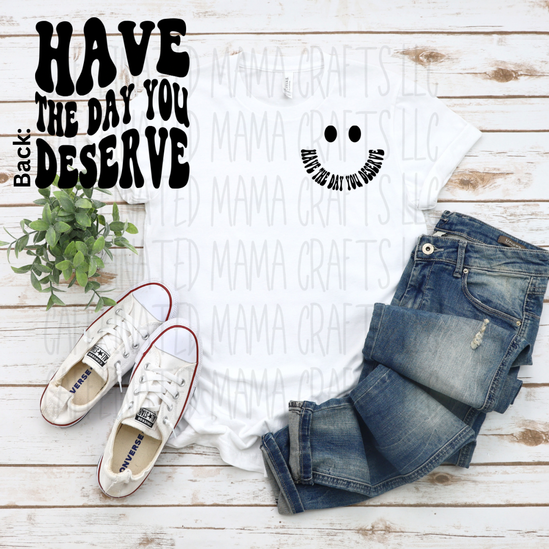 Have The Day You Deserve Shirt